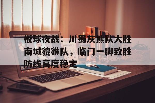 开云-包含板球夜战：川蜀灰熊队大胜南城貔貅队，临门一脚致胜防线高度稳定的词条