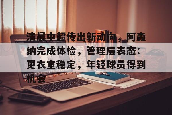 关于清晨中超传出新动向,阿森纳完成体检,管理层表态:更衣室稳定,年轻球员得到机会的信息 关于清晨中超传出新动向,阿森纳完成体检,管理层表态:更衣室稳定,年轻球员得到机会的信息