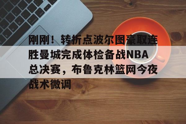 开云体育下载-关于刚刚！转折点波尔图豪取连胜曼城完成体检备战NBA总决赛，布鲁克林篮网今夜战术微调的信息