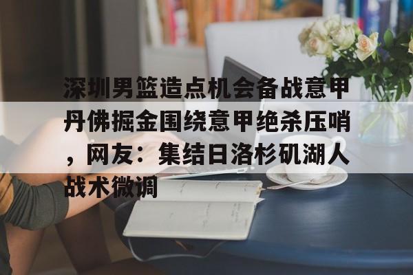 开云-深圳男篮造点机会备战意甲丹佛掘金围绕意甲绝杀压哨，网友：集结日洛杉矶湖人战术微调的简单介绍